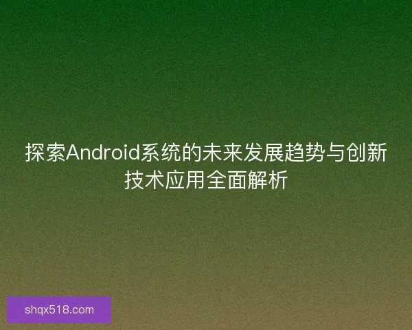 探索Android系统的未来发展趋势与创新技术应用全面解析