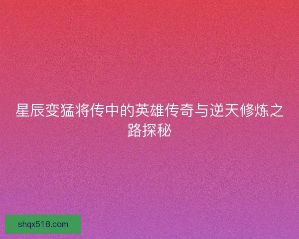 星辰变猛将传中的英雄传奇与逆天修炼之路探秘