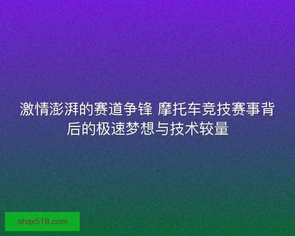 激情澎湃的赛道争锋 摩托车竞技赛事背后的极速梦想与技术较量