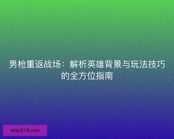 男枪重返战场：解析英雄背景与玩法技巧的全方位指南