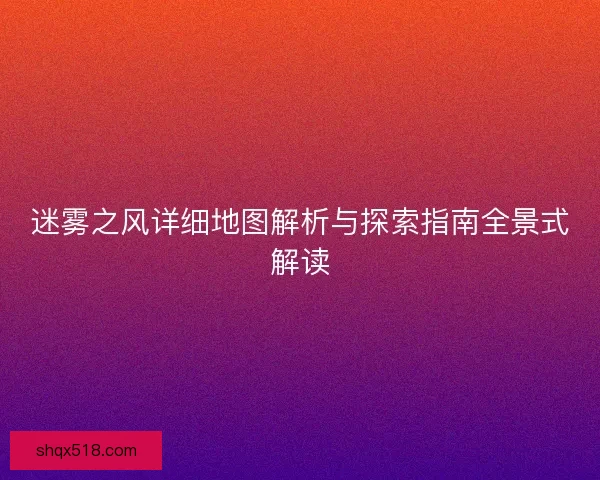 迷雾之风详细地图解析与探索指南全景式解读
