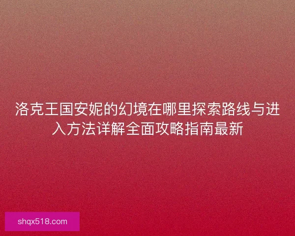 洛克王国安妮的幻境在哪里探索路线与进入方法详解全面攻略指南最新