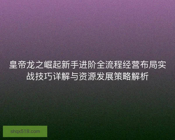 皇帝龙之崛起新手进阶全流程经营布局实战技巧详解与资源发展策略解析