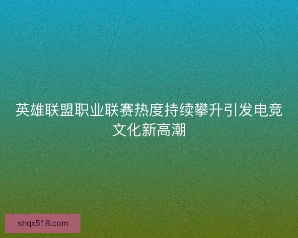英雄联盟职业联赛热度持续攀升引发电竞文化新高潮