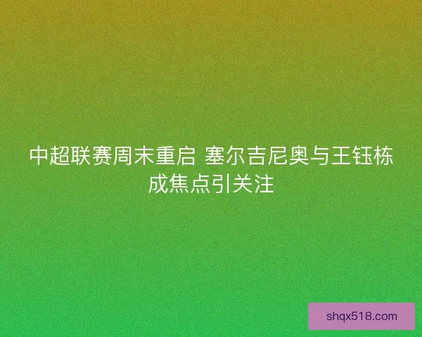 中超联赛周末重启 塞尔吉尼奥与王钰栋成焦点引关注
