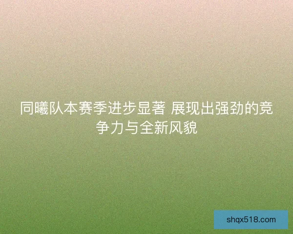 同曦队本赛季进步显著 展现出强劲的竞争力与全新风貌